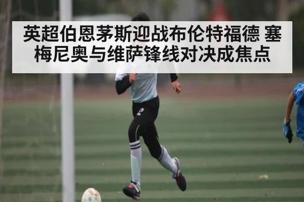 英超伯恩茅斯迎战布伦特福德 塞梅尼奥与维萨锋线对决成焦点