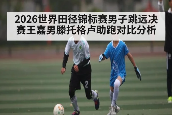 2026世界田径锦标赛男子跳远决赛王嘉男滕托格卢助跑对比分析
